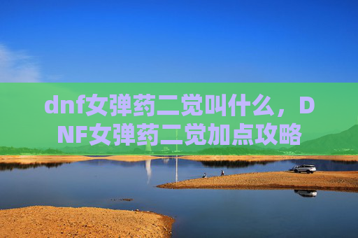 dnf女弹药二觉叫什么，DNF女弹药二觉加点攻略