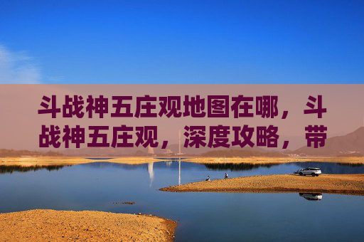 斗战神五庄观地图在哪，斗战神五庄观，深度攻略，带你领略其独特魅力