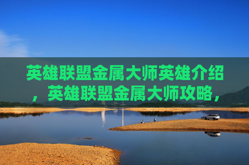英雄联盟金属大师英雄介绍，英雄联盟金属大师攻略，掌握技巧与策略，成为战场上的不败王者
