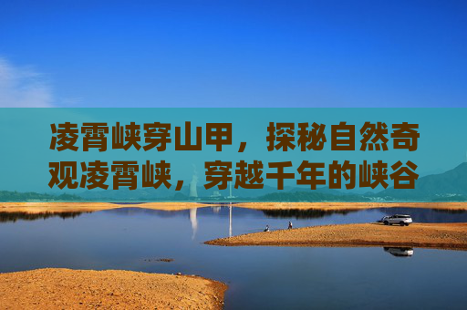 凌霄峡穿山甲，探秘自然奇观凌霄峡，穿越千年的峡谷秘境