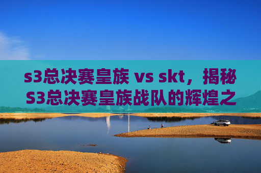 s3总决赛皇族 vs skt，揭秘S3总决赛皇族战队的辉煌之路