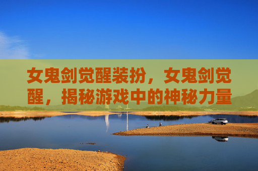 女鬼剑觉醒装扮，女鬼剑觉醒，揭秘游戏中的神秘力量