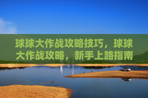 球球大作战攻略技巧，球球大作战攻略，新手上路指南