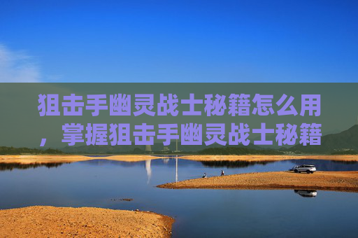 狙击手幽灵战士秘籍怎么用，掌握狙击手幽灵战士秘籍，成为游戏中的终极杀手！