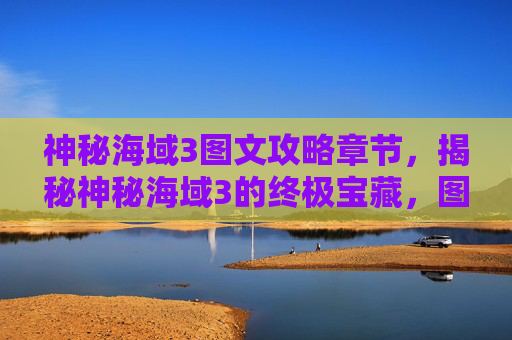 神秘海域3图文攻略章节，揭秘神秘海域3的终极宝藏，图文攻略全解析