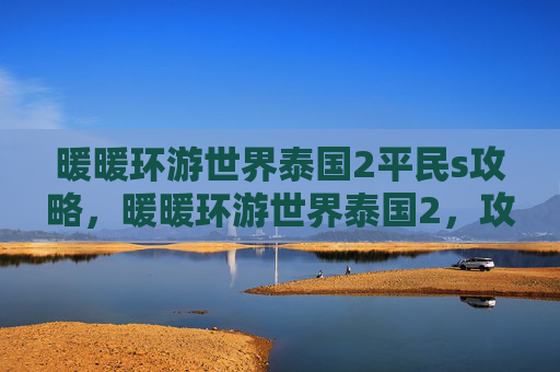 暖暖环游世界泰国2平民s攻略，暖暖环游世界泰国2，攻略全解析，让你的旅行更加完美
