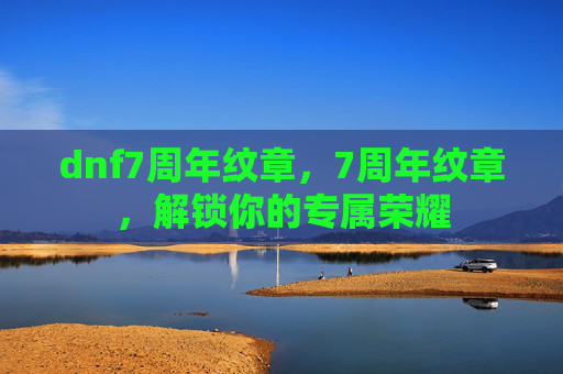 dnf7周年纹章，7周年纹章，解锁你的专属荣耀
