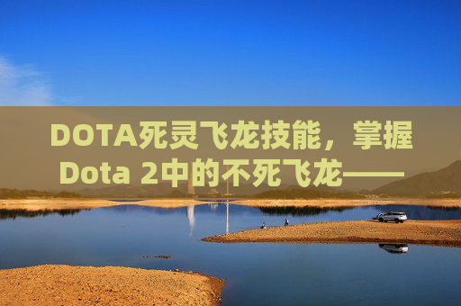 DOTA死灵飞龙技能，掌握Dota 2中的不死飞龙——死灵飞龙攻略