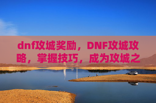 dnf攻城奖励，DNF攻城攻略，掌握技巧，成为攻城之王！