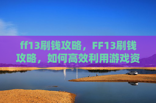 ff13刷钱攻略，FF13刷钱攻略，如何高效利用游戏资源，实现财富自由