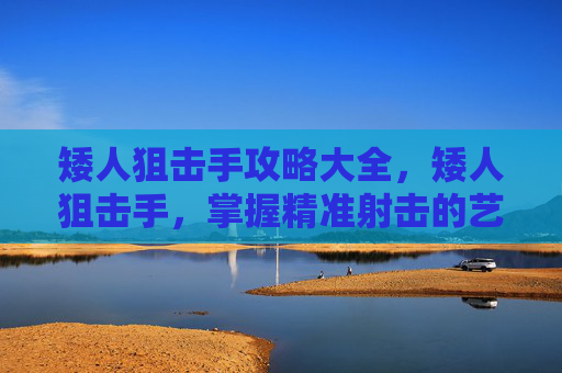 矮人狙击手攻略大全，矮人狙击手，掌握精准射击的艺术
