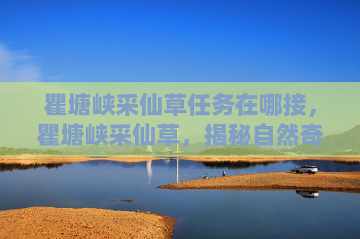 瞿塘峡采仙草任务在哪接，瞿塘峡采仙草，揭秘自然奇观与神秘传说