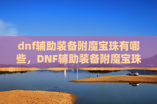 dnf辅助装备附魔宝珠有哪些，DNF辅助装备附魔宝珠攻略，提升角色实力的秘诀