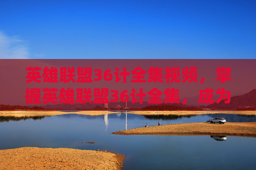 英雄联盟36计全集视频，掌握英雄联盟36计全集，成为高手之路