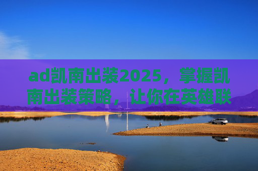 ad凯南出装2025，掌握凯南出装策略，让你在英雄联盟中成为终极战士