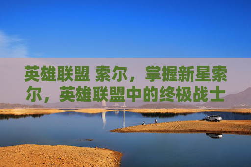 英雄联盟 索尔，掌握新星索尔，英雄联盟中的终极战士