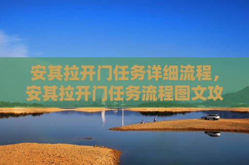 安其拉开门任务详细流程，安其拉开门任务流程图文攻略