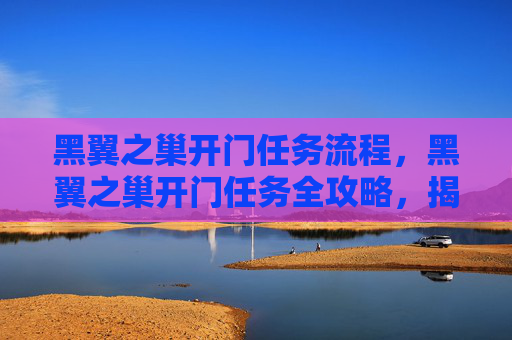 黑翼之巢开门任务流程，黑翼之巢开门任务全攻略，揭开神秘之门的面纱