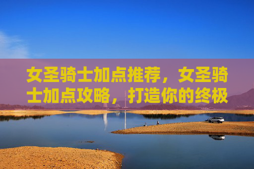 女圣骑士加点推荐，女圣骑士加点攻略，打造你的终极战斗伙伴