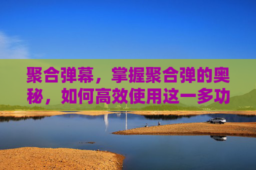 聚合弹幕，掌握聚合弹的奥秘，如何高效使用这一多功能工具