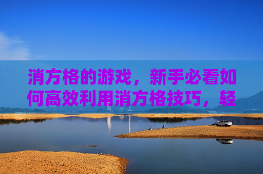 消方格的游戏，新手必看如何高效利用消方格技巧，轻松提升游戏体验！