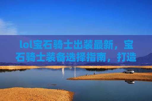 lol宝石骑士出装最新，宝石骑士装备选择指南，打造最强符文战士