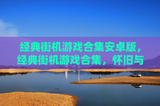 经典街机游戏合集安卓版，经典街机游戏合集，怀旧与创新的完美融合