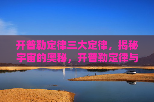 开普勒定律三大定律，揭秘宇宙的奥秘，开普勒定律与天体运动的法则
