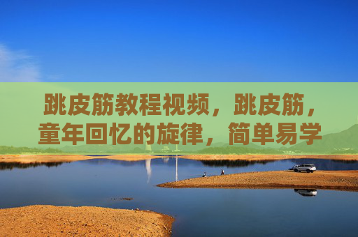 跳皮筋教程视频，跳皮筋，童年回忆的旋律，简单易学的舞蹈游戏