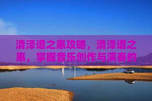清泽谱之惠攻略，清泽谱之惠，掌握音乐创作与演奏的秘诀