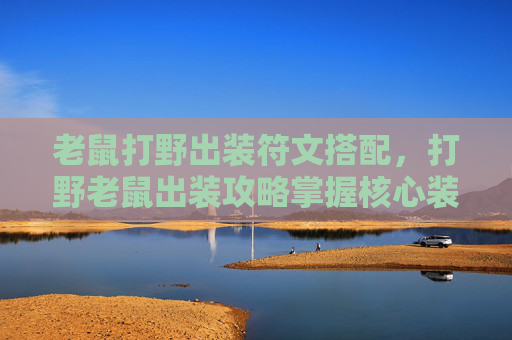 老鼠打野出装符文搭配，打野老鼠出装攻略掌握核心装备，提升游戏胜率！