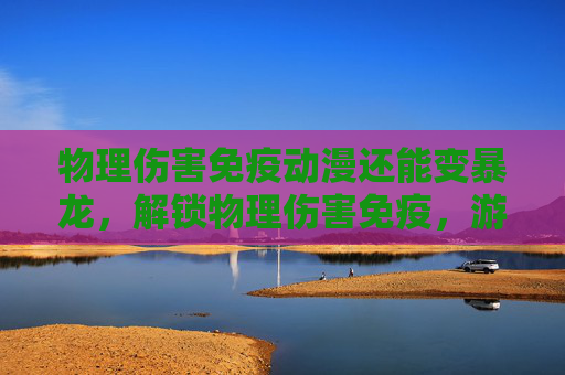 物理伤害免疫动漫还能变暴龙，解锁物理伤害免疫，游戏中的终极防御策略