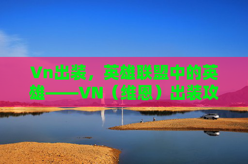 Vn出装，英雄联盟中的英雄——VN（维恩）出装攻略