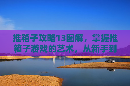 推箱子攻略13图解，掌握推箱子游戏的艺术，从新手到高手的终极攻略