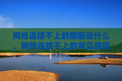 网络连接不上的原因是什么，网络连接不上的常见原因及解决策略