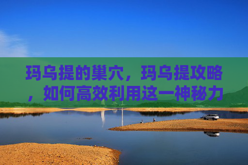 玛乌提的巢穴，玛乌提攻略，如何高效利用这一神秘力量