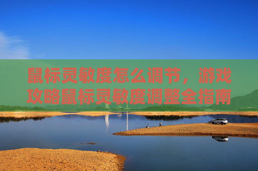 鼠标灵敏度怎么调节,游戏攻略鼠标灵敏度调整全指南,提升游戏体验的秘诀 鼠标灵敏度怎么调节,游戏攻略鼠标灵敏度调整全指南,提升游戏体验的秘诀