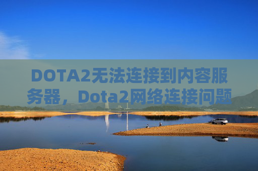 DOTA2无法连接到内容服务器，Dota2网络连接问题全面攻略