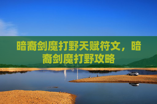 暗裔剑魔打野天赋符文，暗裔剑魔打野攻略