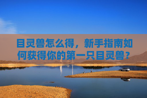 目灵兽怎么得,新手指南如何获得你的第一只目灵兽? 目灵兽怎么得,新手指南如何获得你的第一只目灵兽?