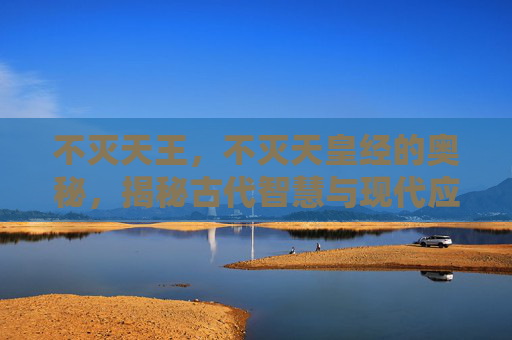 不灭天王，不灭天皇经的奥秘，揭秘古代智慧与现代应用