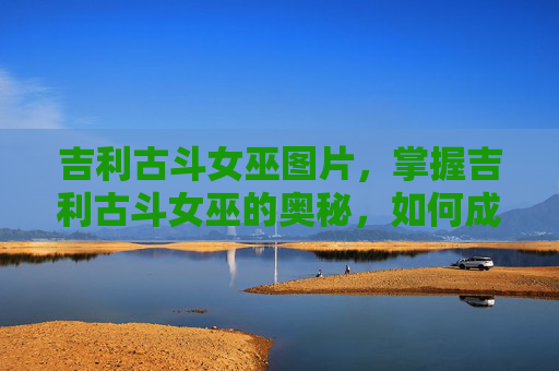 吉利古斗女巫图片，掌握吉利古斗女巫的奥秘，如何成为游戏中的终极力量
