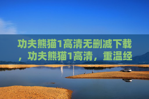 功夫熊猫1高清无删减下载，功夫熊猫1高清，重温经典，感受动画魅力
