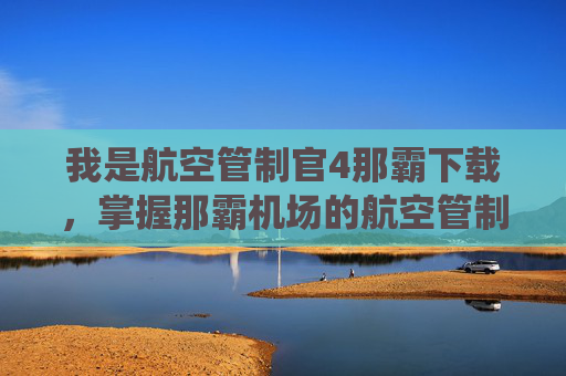 我是航空管制官4那霸下载,掌握那霸机场的航空管制系统,成为专业管制官的必备指南 我是航空管制官4那霸下载,掌握那霸机场的航空管制系统,成为专业管制官的必备指南