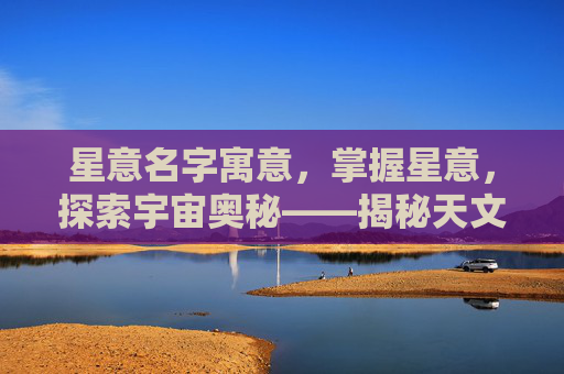 星意名字寓意，掌握星意，探索宇宙奥秘——揭秘天文学中的神秘力量