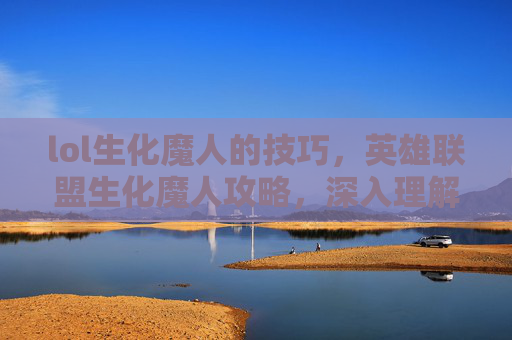 lol生化魔人的技巧，英雄联盟生化魔人攻略，深入理解与实战技巧