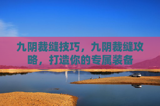 九阴裁缝技巧，九阴裁缝攻略，打造你的专属装备