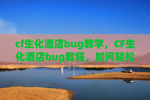 cf生化酒店bug教学，CF生化酒店bug教程，如何轻松通关，成为生化模式的王者