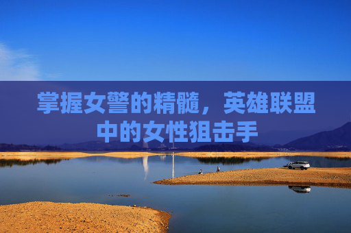 掌握女警的精髓，英雄联盟中的女性狙击手