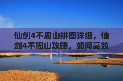 仙剑4不周山拼图详细，仙剑4不周山攻略，如何高效通关不周山